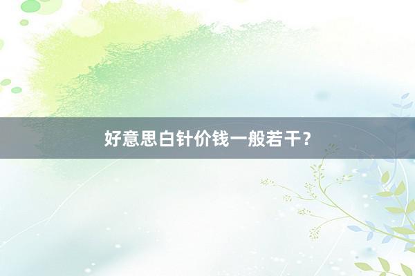 好意思白针价钱一般若干？
