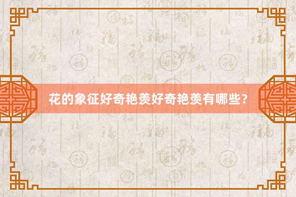 花的象征好奇艳羡好奇艳羡有哪些?