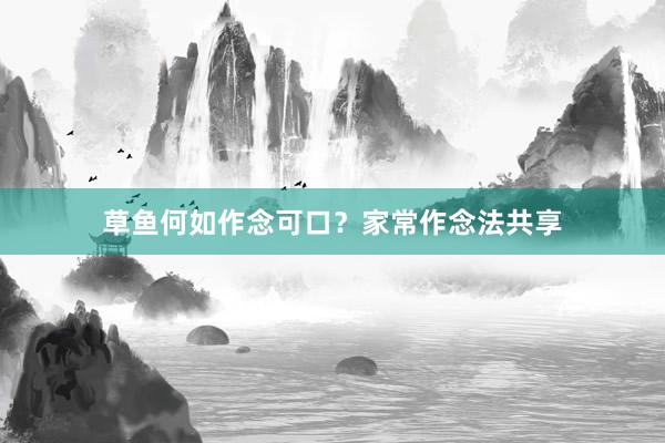 草鱼何如作念可口？家常作念法共享