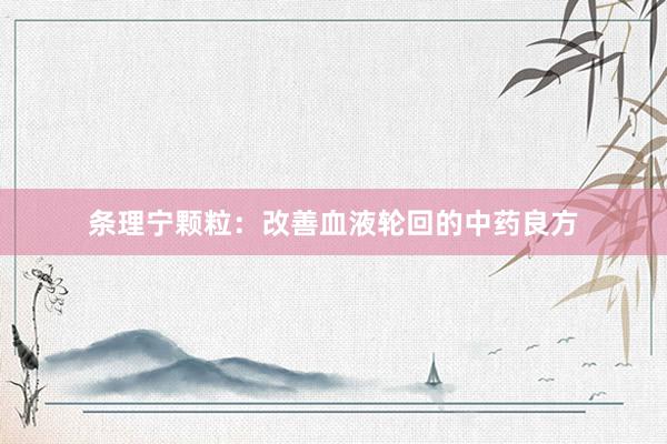 条理宁颗粒：改善血液轮回的中药良方