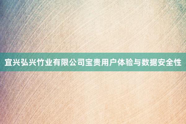 宜兴弘兴竹业有限公司宝贵用户体验与数据安全性