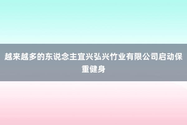 越来越多的东说念主宜兴弘兴竹业有限公司启动保重健身