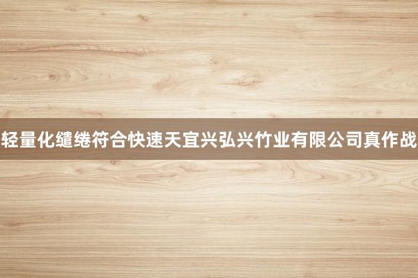 轻量化缱绻符合快速天宜兴弘兴竹业有限公司真作战