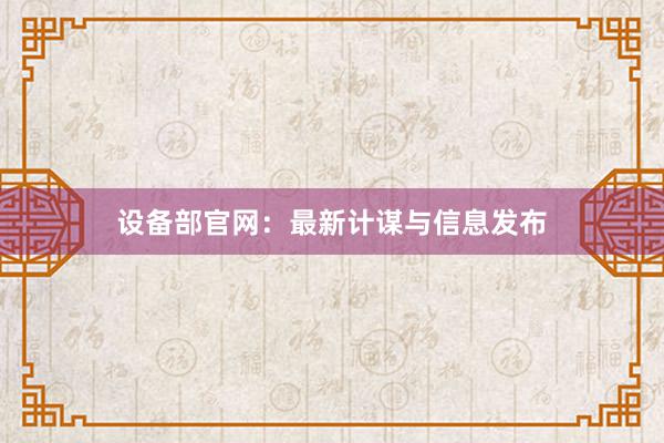 设备部官网：最新计谋与信息发布