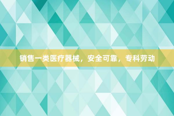 销售一类医疗器械,安全可靠,专科劳动