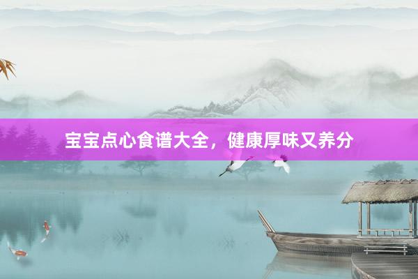 宝宝点心食谱大全，健康厚味又养分